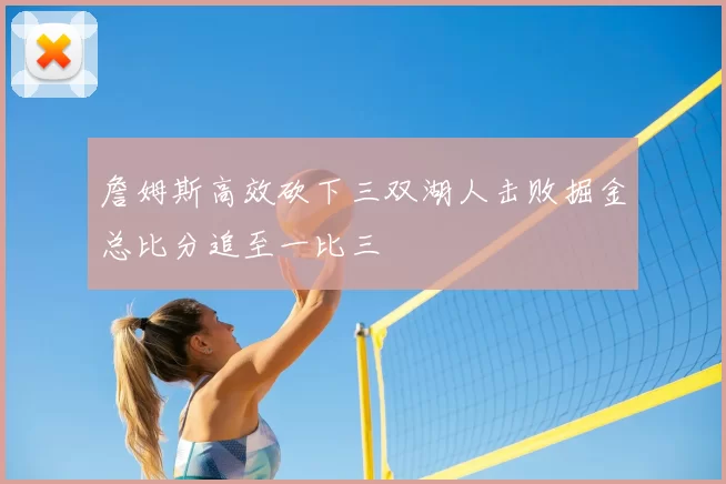詹姆斯高效砍下三双湖人击败掘金总比分追至一比三