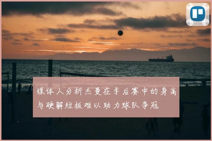 媒体人分析杰曼在季后赛中的身高与硬解短板难以助力球队争冠