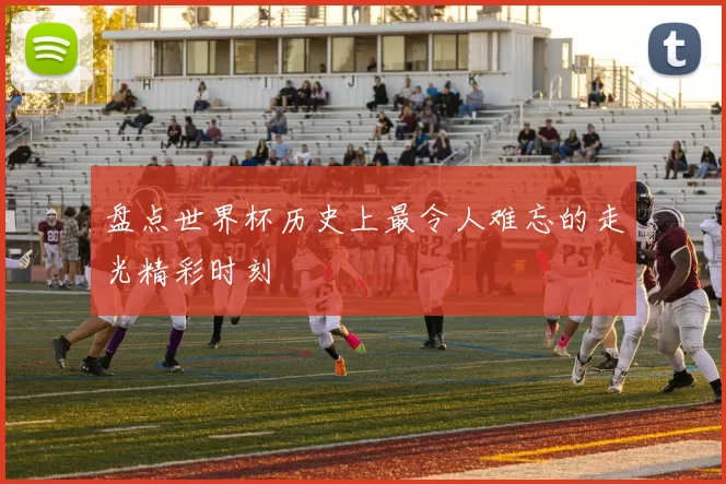 盘点世界杯历史上最令人难忘的走光精彩时刻
