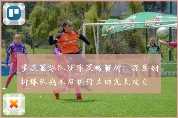 重庆篮球队防守策略解析:深度剖析球队战术与执行力的完美结合
