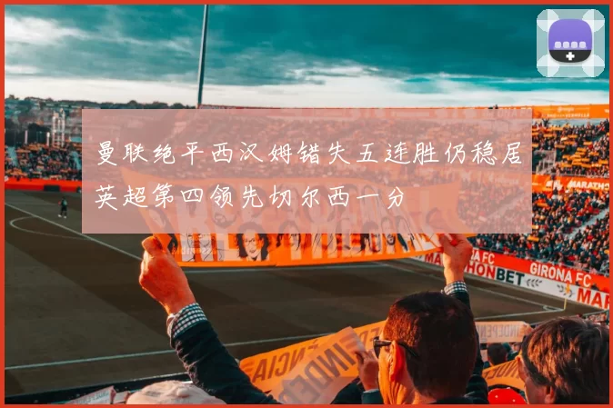 曼联绝平西汉姆错失五连胜仍稳居英超第四领先切尔西一分