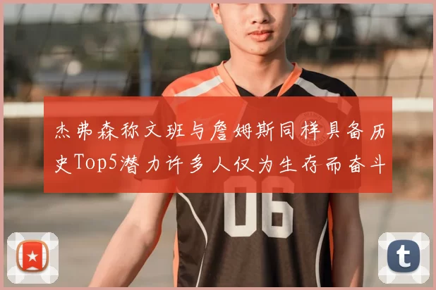 杰弗森称文班与詹姆斯同样具备历史Top5潜力许多人仅为生存而奋斗