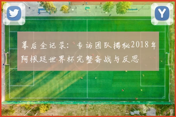 幕后全记录：专访团队揭秘2018年阿根廷世界杯完整备战与反思