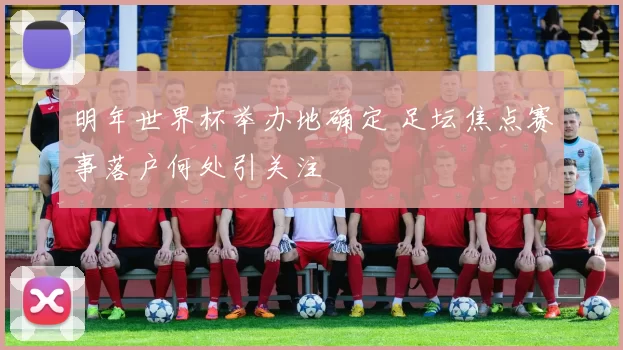 明年世界杯举办地确定 足坛焦点赛事落户何处引关注