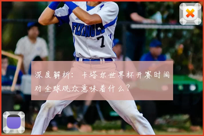 深度解析:卡塔尔世界杯开赛时间对全球观众意味着什么?