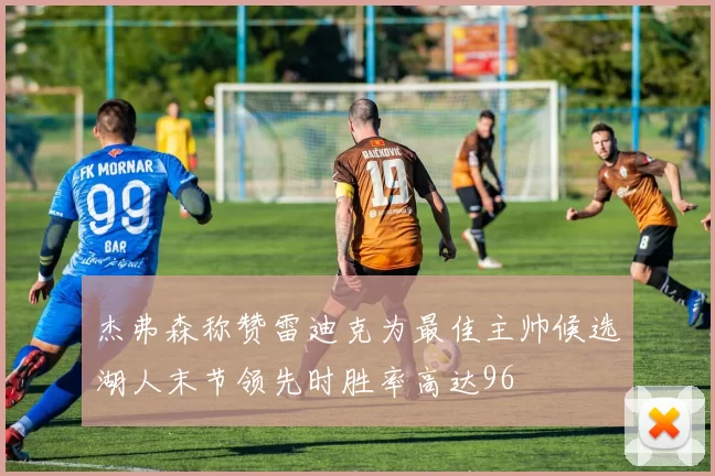 杰弗森称赞雷迪克为最佳主帅候选湖人末节领先时胜率高达96