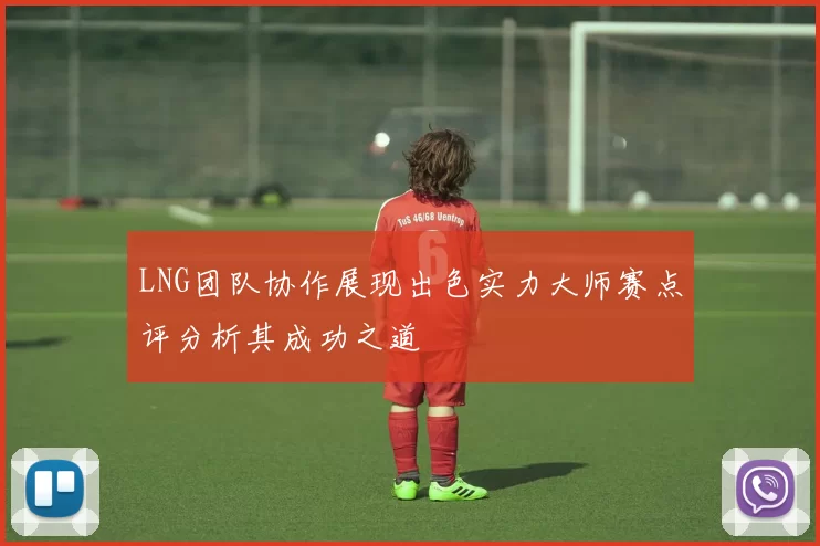 LNG团队协作展现出色实力大师赛点评分析其成功之道