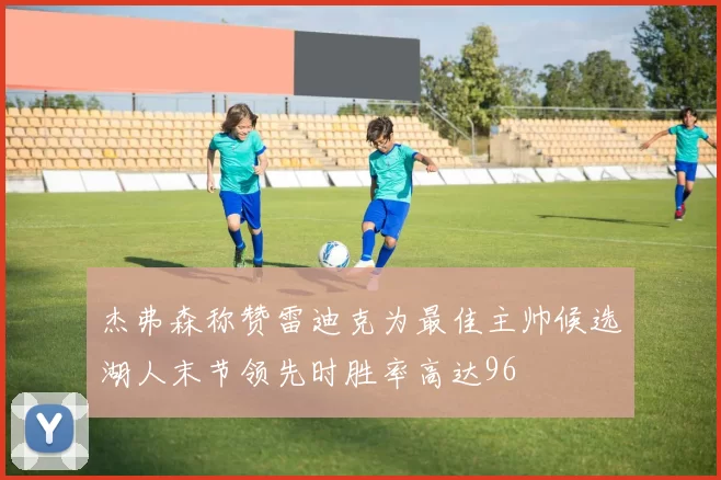 杰弗森称赞雷迪克为最佳主帅候选湖人末节领先时胜率高达96