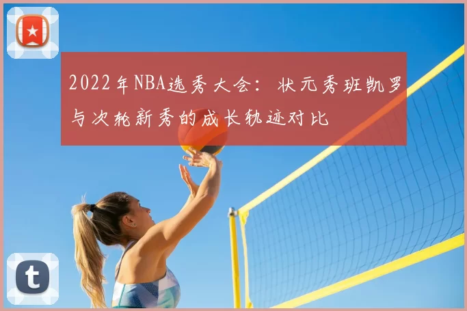 2022年NBA选秀大会：状元秀班凯罗与次轮新秀的成长轨迹对比
