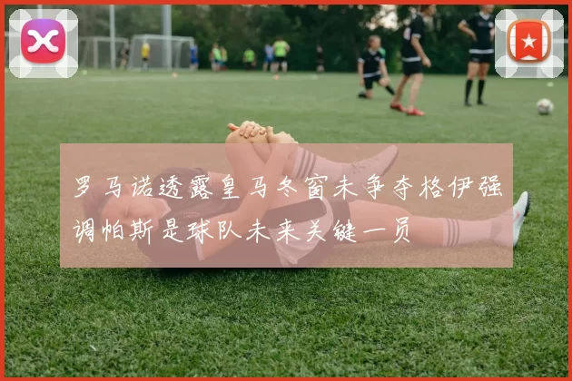 罗马诺透露皇马冬窗未争夺格伊强调帕斯是球队未来关键一员
