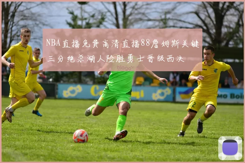 NBA直播免费高清直播88詹姆斯关键三分绝杀湖人险胜勇士晋级西决