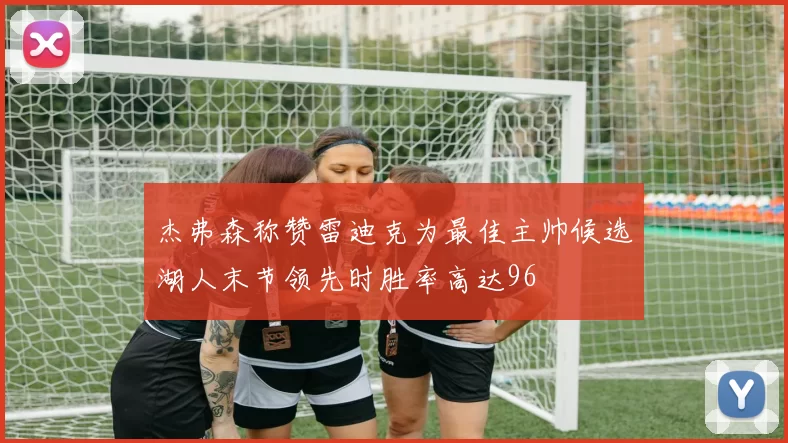 杰弗森称赞雷迪克为最佳主帅候选湖人末节领先时胜率高达96