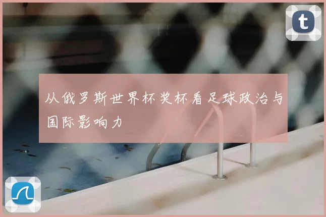 从俄罗斯世界杯奖杯看足球政治与国际影响力