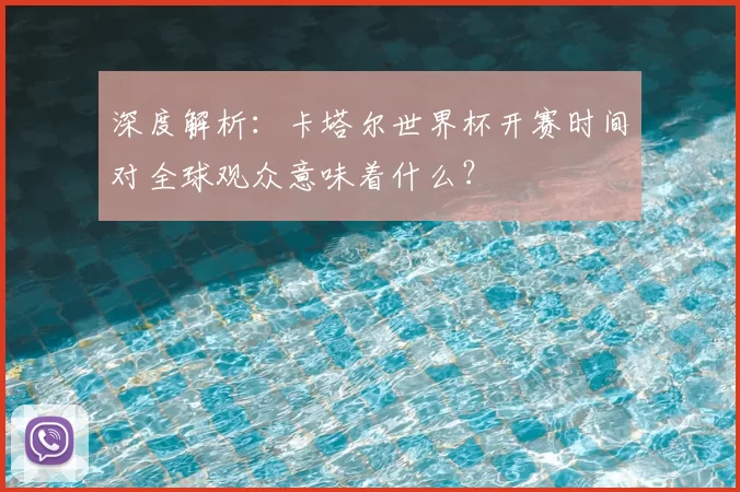 深度解析:卡塔尔世界杯开赛时间对全球观众意味着什么?