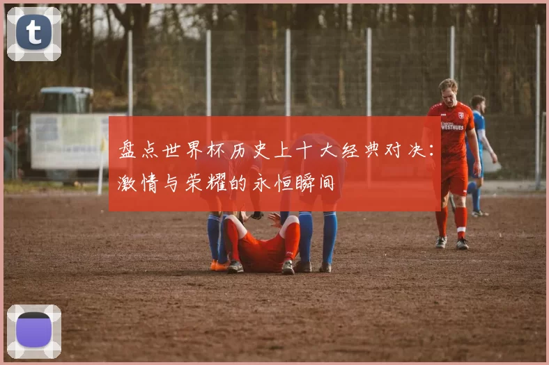 盘点世界杯历史上十大经典对决:激情与荣耀的永恒瞬间